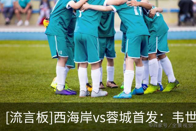 [流言板]西海岸vs蓉城首发：韦世豪领衔，拜合拉木出战，费利佩替补